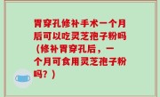 胃穿孔修补手术一个月后可以吃灵芝孢子粉吗 (修补胃穿孔后，一个月可食用灵芝孢子粉吗？)