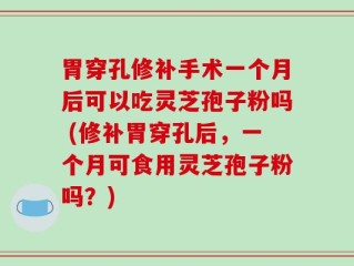胃穿孔修补手术一个月后可以吃灵芝孢子粉吗 (修补胃穿孔后，一个月可食用灵芝孢子粉吗？)