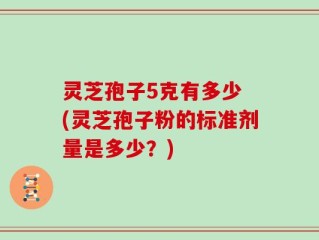 灵芝孢子5克有多少 (灵芝孢子粉的标准剂量是多少？)