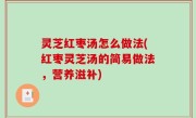 灵芝红枣汤怎么做法(红枣灵芝汤的简易做法，营养滋补)