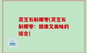 灵芝石斛椰枣(灵芝石斛椰枣：健康又美味的组合)