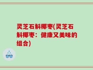 灵芝石斛椰枣(灵芝石斛椰枣：健康又美味的组合)