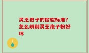 灵芝孢子的检验标准？怎么辨别灵芝孢子粉好坏