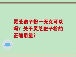灵芝孢子粉一天克可以吗？关于灵芝孢子粉的正确用量？