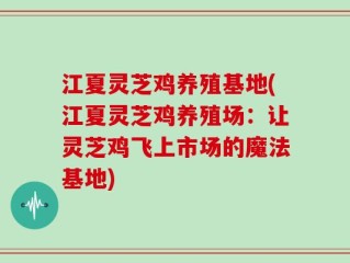 江夏灵芝鸡养殖基地(江夏灵芝鸡养殖场：让灵芝鸡飞上市场的魔法基地)