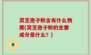 灵芝孢子粉含有什么物质(灵芝孢子粉的主要成分是什么？)
