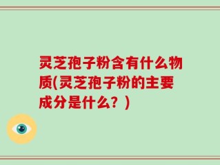 灵芝孢子粉含有什么物质(灵芝孢子粉的主要成分是什么？)