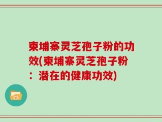 柬埔寨灵芝孢子粉的功效(柬埔寨灵芝孢子粉：潜在的健康功效)