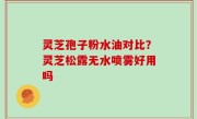 灵芝孢子粉水油对比？灵芝松露无水喷雾好用吗