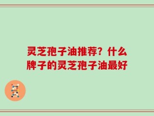 灵芝孢子油推荐？什么牌子的灵芝孢子油最好