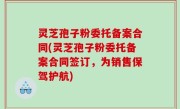 灵芝孢子粉委托备案合同(灵芝孢子粉委托备案合同签订，为销售保驾护航)