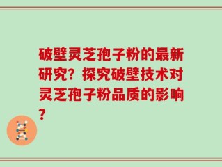 破壁灵芝孢子粉的最新研究？探究破壁技术对灵芝孢子粉品质的影响？