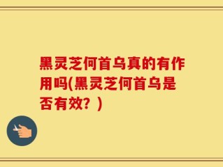 黑灵芝何首乌真的有作用吗(黑灵芝何首乌是否有效？)