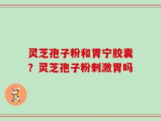 灵芝孢子粉和胃宁胶囊？灵芝孢子粉刺激胃吗