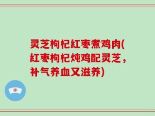 灵芝枸杞红枣煮鸡肉(红枣枸杞炖鸡配灵芝，补气养血又滋养)