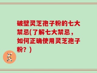 破壁灵芝孢子粉的七大禁忌(了解七大禁忌，如何正确使用灵芝孢子粉？)