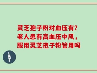 灵芝孢子粉对血压有？老人患有高血压中风，服用灵芝孢子粉管用吗