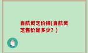自航灵芝价格(自航灵芝售价是多少？)