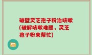 破壁灵芝孢子粉治咳嗽(破解咳嗽难题，灵芝孢子粉来帮忙)