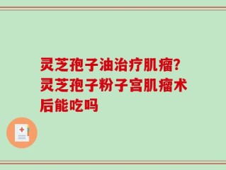 灵芝孢子油治疗肌瘤？灵芝孢子粉子宫肌瘤术后能吃吗