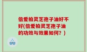 倍爱拍灵芝孢子油好不好(倍爱拍灵芝孢子油的功效与效果如何？)
