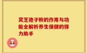 灵芝孢子粉的作用与功能全解析养生保健的得力助手