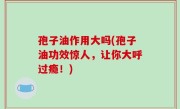 孢子油作用大吗(孢子油功效惊人，让你大呼过瘾！)