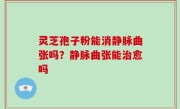 灵芝孢子粉能消静脉曲张吗？静脉曲张能治愈吗