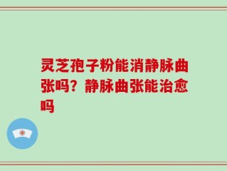 灵芝孢子粉能消静脉曲张吗？静脉曲张能治愈吗