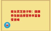柴女灵芝孢子粉:健康养生新选择营养丰富备受青睐