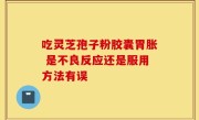 吃灵芝孢子粉胶囊胃胀 是不良反应还是服用方法有误