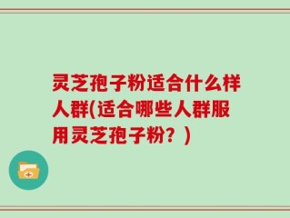 灵芝孢子粉适合什么样人群(适合哪些人群服用灵芝孢子粉？)