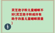 灵芝孢子粉儿童睡眠不好(灵芝孢子粉或许有助于改善儿童睡眠质量)
