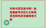 牛奶与灵芝孢子粉？血压偏低可以吃三七粉和灵芝粉吗灵芝破壁孢子粉