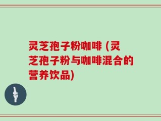 灵芝孢子粉咖啡 (灵芝孢子粉与咖啡混合的营养饮品)