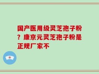 国产医用级灵芝孢子粉？康京元灵芝孢子粉是正规厂家不