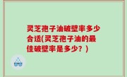 灵芝孢子油破壁率多少合适(灵芝孢子油的最佳破壁率是多少？)