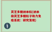 灵芝多糖纳米粒(纳米级灵芝多糖粒子助力免疫系统：研究发现)