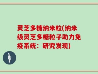 灵芝多糖纳米粒(纳米级灵芝多糖粒子助力免疫系统：研究发现)
