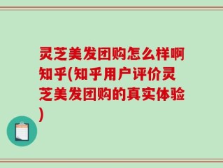 灵芝美发团购怎么样啊知乎(知乎用户评价灵芝美发团购的真实体验)