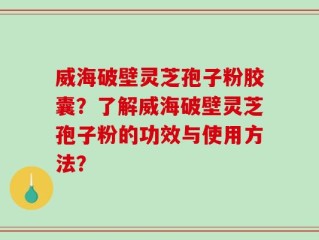威海破壁灵芝孢子粉胶囊？了解威海破壁灵芝孢子粉的功效与使用方法？
