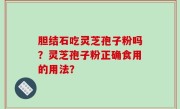 胆结石吃灵芝孢子粉吗？灵芝孢子粉正确食用的用法？