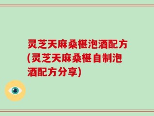 灵芝天麻桑椹泡酒配方(灵芝天麻桑椹自制泡酒配方分享)