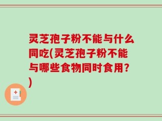 灵芝孢子粉不能与什么同吃(灵芝孢子粉不能与哪些食物同时食用？)