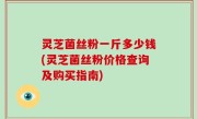 灵芝菌丝粉一斤多少钱(灵芝菌丝粉价格查询及购买指南)
