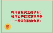 梅河吉巨灵芝孢子粉(梅河口产巨灵芝孢子粉：一种天然健康食品)
