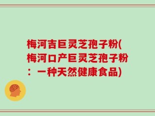 梅河吉巨灵芝孢子粉(梅河口产巨灵芝孢子粉：一种天然健康食品)