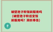 破壁孢子粉饭前服用吗 (破壁孢子粉适宜饭前服用吗？简析奉告)