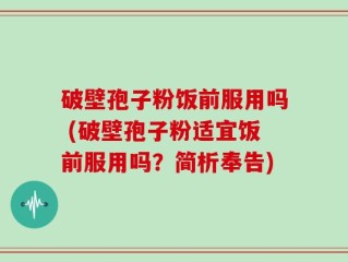 破壁孢子粉饭前服用吗 (破壁孢子粉适宜饭前服用吗？简析奉告)