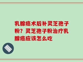 乳腺癌术后补灵芝孢子粉？灵芝孢子粉治疗乳腺癌应该怎么吃